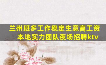 兰州班多工作稳定生意高工资 本地实力团队夜场招聘ktv